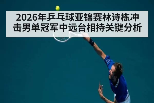 2026年乒乓球亚锦赛林诗栋冲击男单冠军中远台相持关键分析